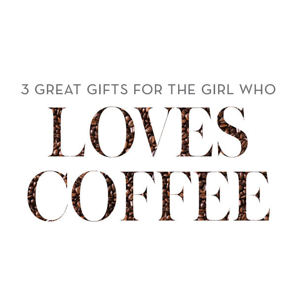 Three Great Gifts for the Girl Who Loves Coffee